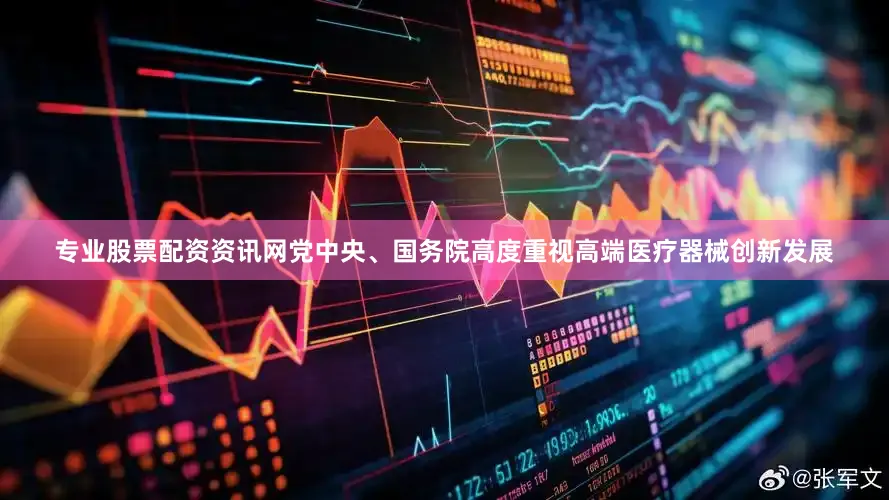 专业股票配资资讯网党中央、国务院高度重视高端医疗器械创新发展