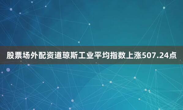 股票场外配资道琼斯工业平均指数上涨507.24点