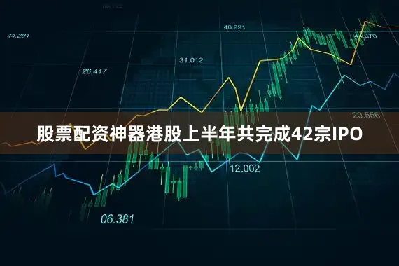 股票配资神器港股上半年共完成42宗IPO