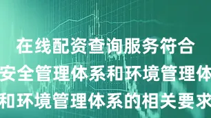 在线配资查询服务符合职业健康安全管理体系和环境管理体系的相关要求