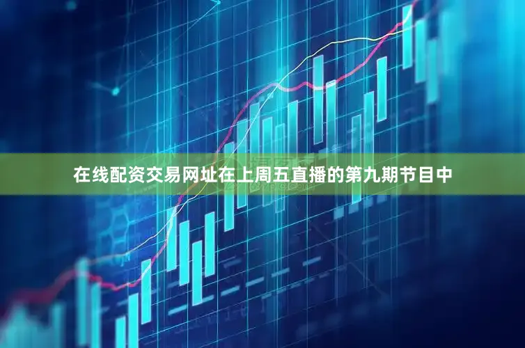 在线配资交易网址在上周五直播的第九期节目中
