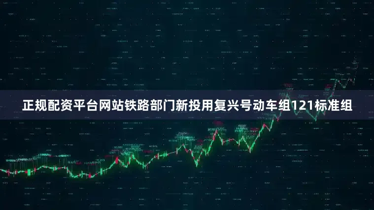正规配资平台网站铁路部门新投用复兴号动车组121标准组