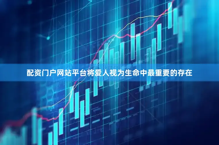 配资门户网站平台将爱人视为生命中最重要的存在