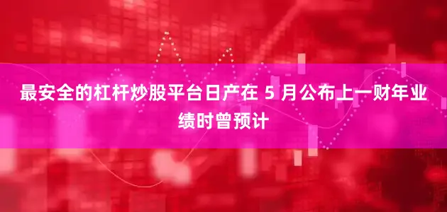 最安全的杠杆炒股平台日产在 5 月公布上一财年业绩时曾预计