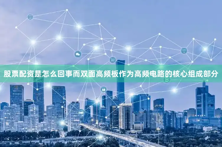 股票配资是怎么回事而双面高频板作为高频电路的核心组成部分