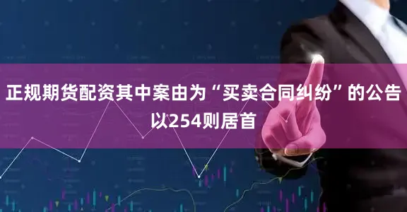 正规期货配资其中案由为“买卖合同纠纷”的公告以254则居首