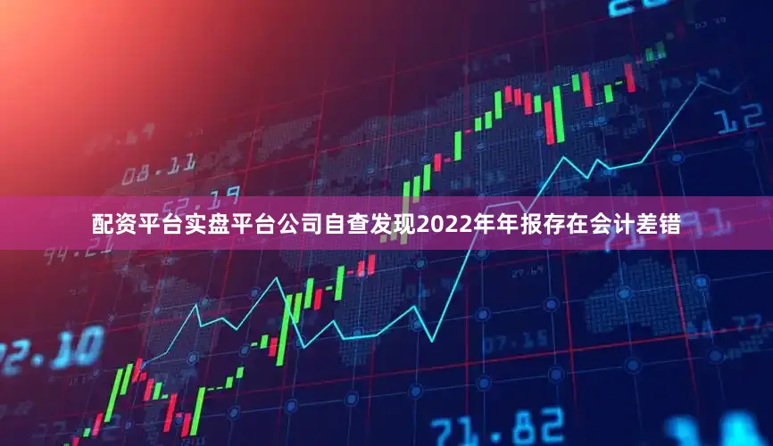 配资平台实盘平台公司自查发现2022年年报存在会计差错
