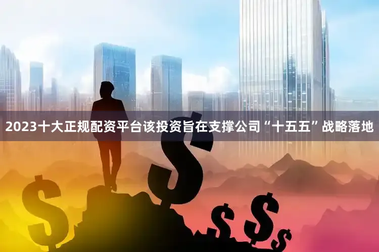 2023十大正规配资平台该投资旨在支撑公司“十五五”战略落地