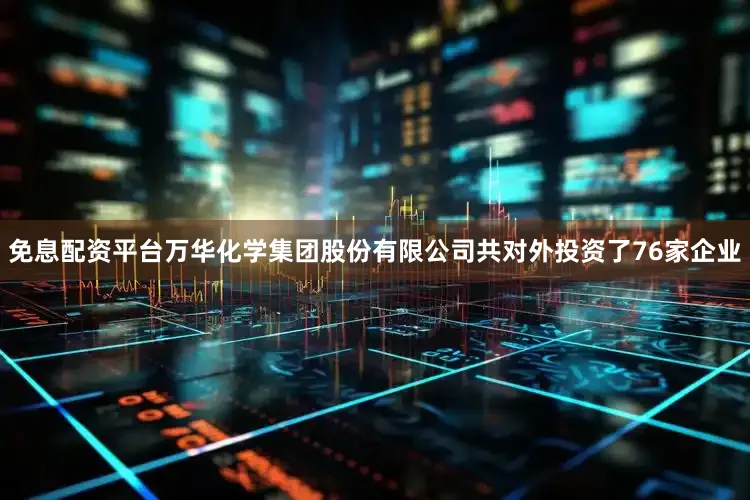 免息配资平台万华化学集团股份有限公司共对外投资了76家企业