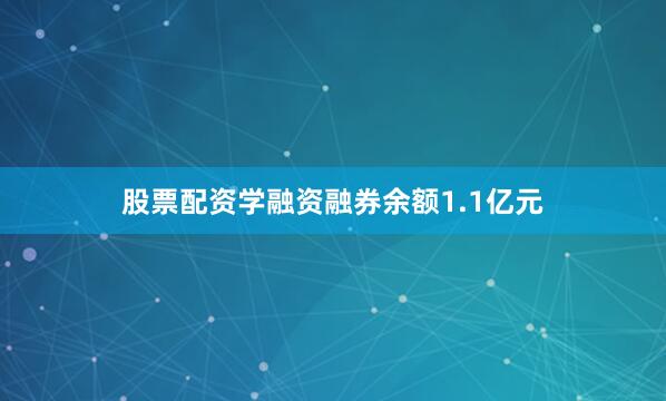 股票配资学融资融券余额1.1亿元