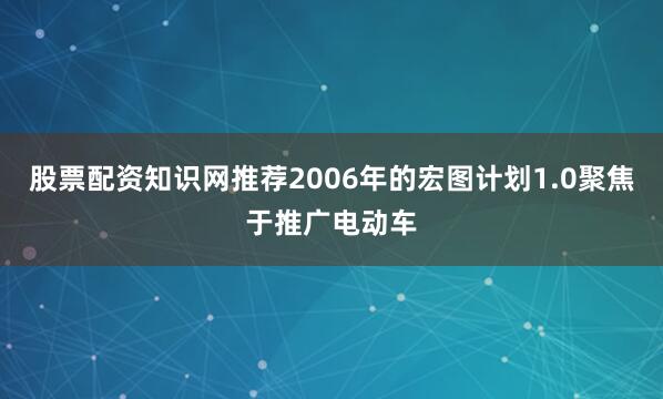 股票配资知识网推荐2006年的宏图计划1.0聚焦于推广电动车
