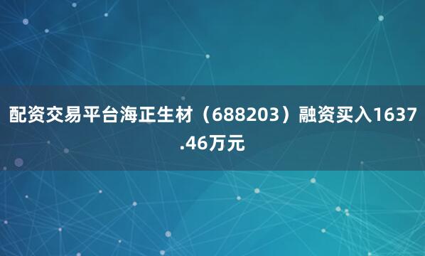 配资交易平台海正生材（688203）融资买入1637.46万元