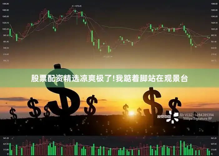 股票配资精选凉爽极了!我踮着脚站在观景台