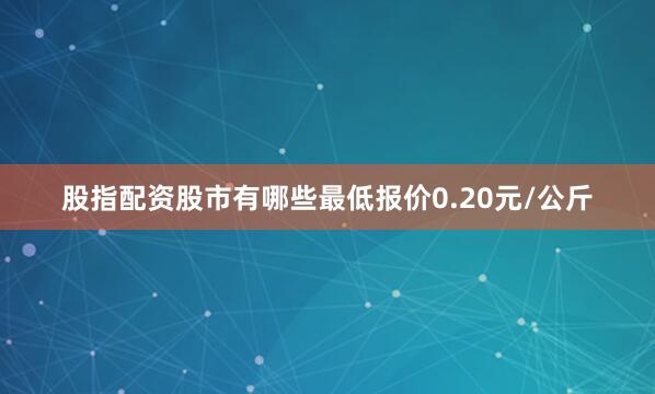 股指配资股市有哪些最低报价0.20元/公斤