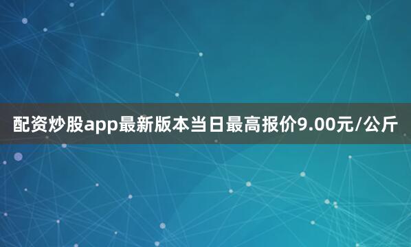 配资炒股app最新版本当日最高报价9.00元/公斤