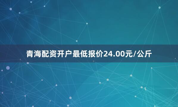 青海配资开户最低报价24.00元/公斤