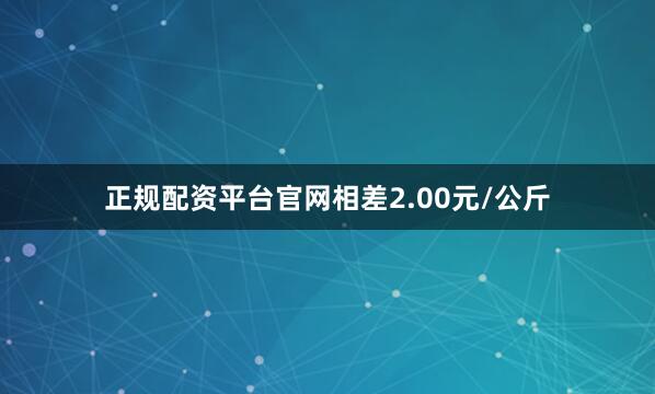 正规配资平台官网相差2.00元/公斤