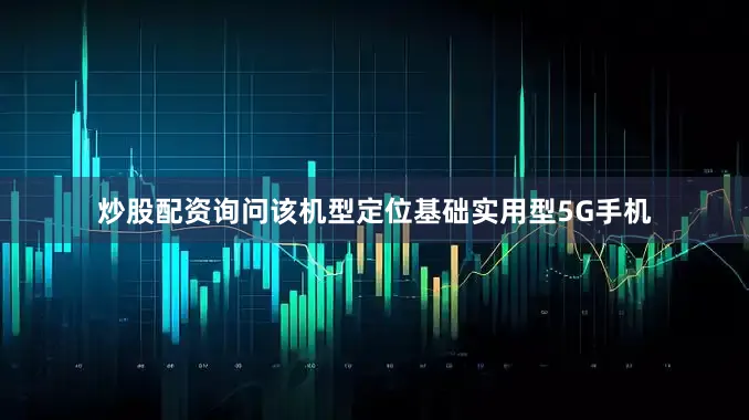 炒股配资询问该机型定位基础实用型5G手机