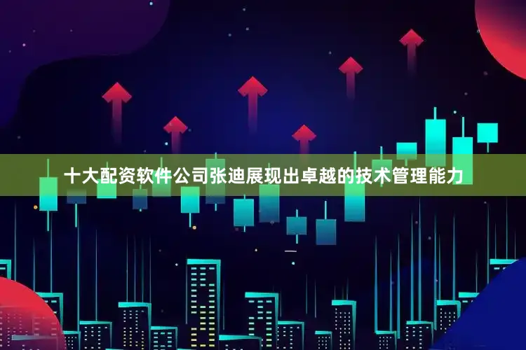 十大配资软件公司张迪展现出卓越的技术管理能力