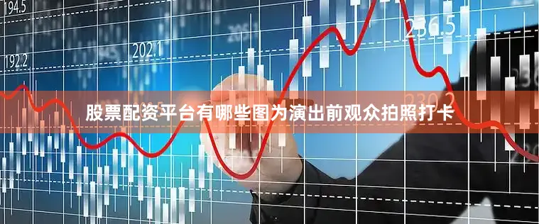 股票配资平台有哪些图为演出前观众拍照打卡