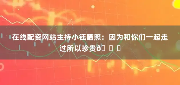 在线配资网站主持小钰晒照：因为和你们一起走过所以珍贵🎂
