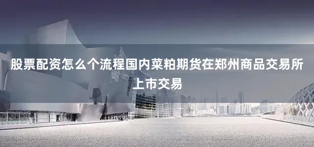 股票配资怎么个流程国内菜粕期货在郑州商品交易所上市交易