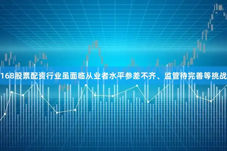 168股票配资行业虽面临从业者水平参差不齐、监管待完善等挑战