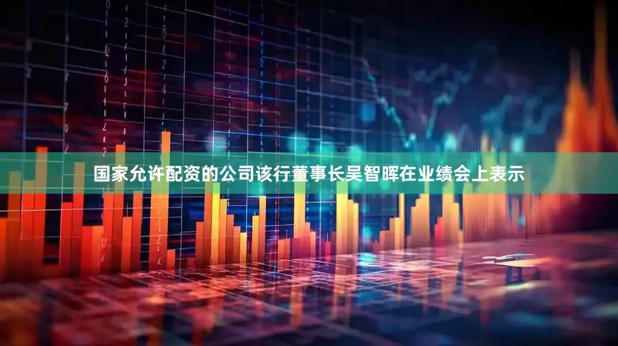 国家允许配资的公司该行董事长吴智晖在业绩会上表示