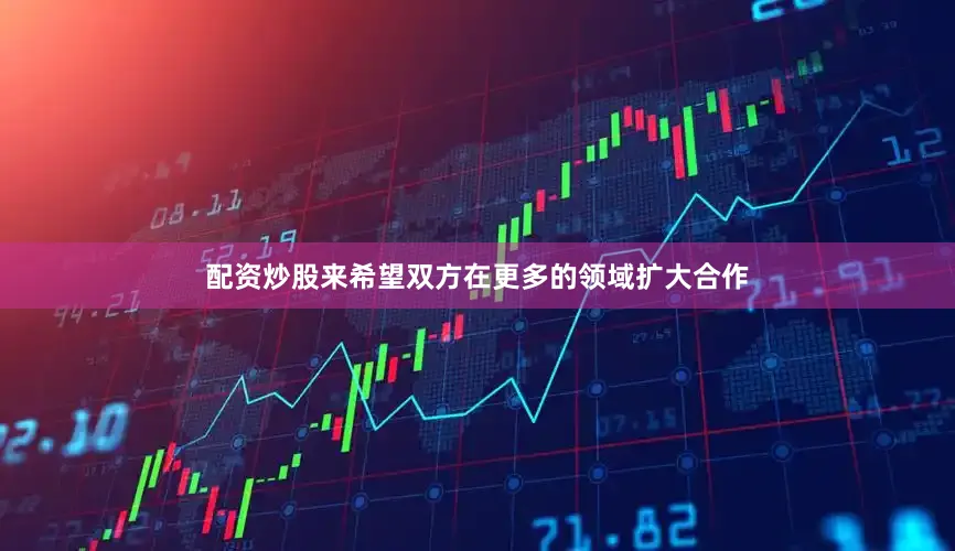 配资炒股来希望双方在更多的领域扩大合作